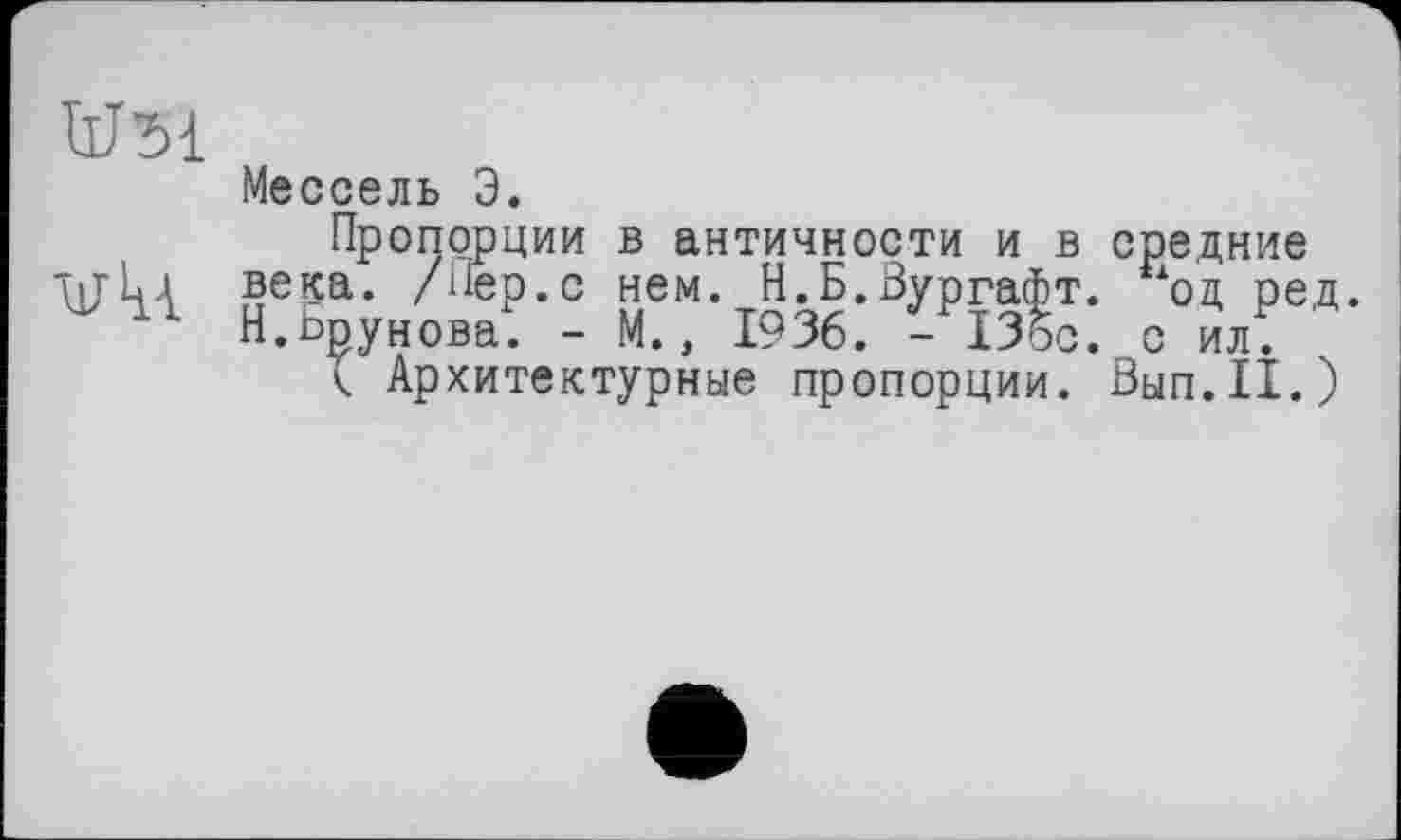 ﻿
Мессель Э.
Пропорции в античности и в средние века. /Пер.с нем. Н.Б.Вургафт. %д пед. Н.Брунова. - М., 1936. -13 ос. с ил.
к Архитектурные пропорции. Вып.11.)